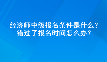 經(jīng)濟(jì)師中級(jí)報(bào)名條件是什么？錯(cuò)過(guò)了報(bào)名時(shí)間怎么辦？