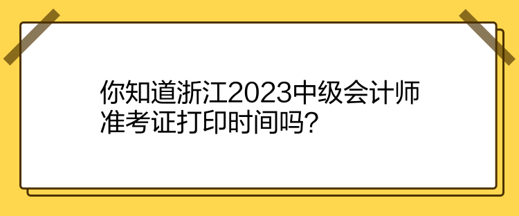 你知道浙江2023中級會計(jì)師準(zhǔn)考證打印時間嗎？