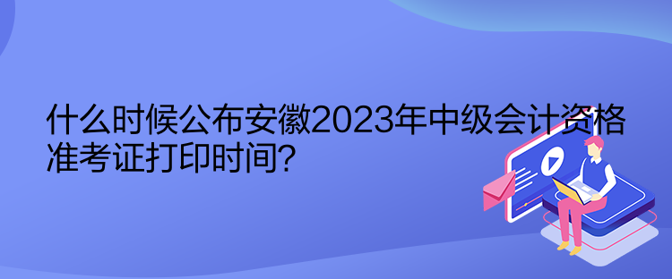 什么時(shí)候公布安徽2023年中級(jí)會(huì)計(jì)資格準(zhǔn)考證打印時(shí)間？