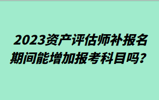 2023資產(chǎn)評(píng)估師補(bǔ)報(bào)名期間能增加報(bào)考科目嗎？