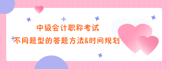 中級(jí)會(huì)計(jì)職稱考試不同題型的答題方法&時(shí)間規(guī)劃