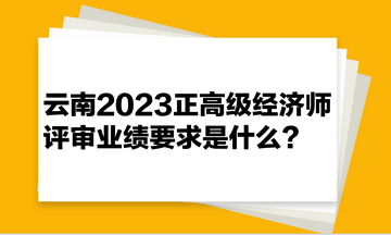 云南2023正高級經(jīng)濟師評審業(yè)績要求是什么？