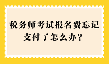 稅務(wù)師考試報(bào)名費(fèi)忘記支付了怎么辦？
