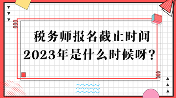 稅務(wù)師報(bào)名截止時(shí)間2023年是什么時(shí)候呀？