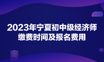 2023年寧夏初中級經濟師繳費時間及報名費用