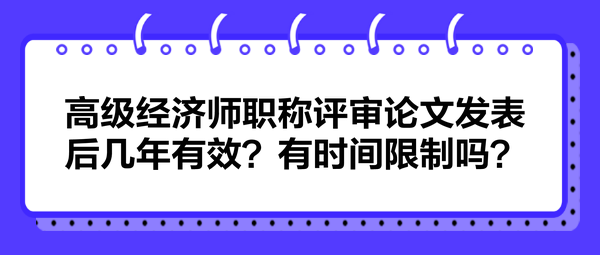 高級經(jīng)濟師職稱評審論文發(fā)表后幾年有效？有時間限制嗎？