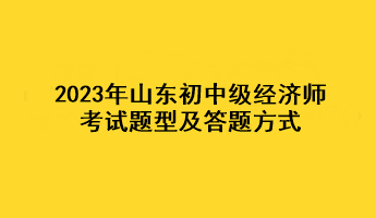 2023年山東初中級經(jīng)濟師考試題型及答題方式