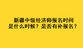 新疆2023年中級經(jīng)濟師報名時間是什么時候？是否有補報名？