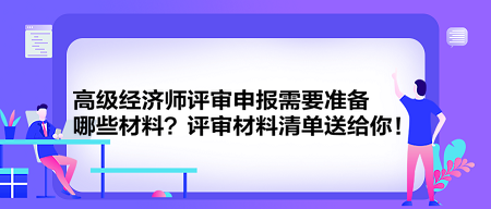 高級經(jīng)濟師評審申報需要準備哪些材料？評審材料清單送給你！