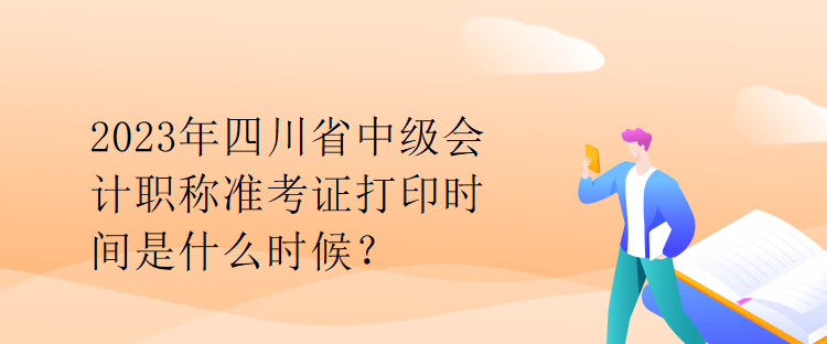 2023年四川省中級會計職稱準考證打印時間是什么時候？