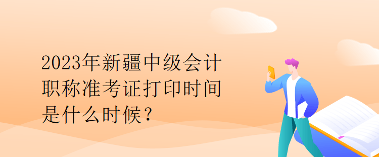 2023年新疆中級(jí)會(huì)計(jì)職稱準(zhǔn)考證打印時(shí)間是什么時(shí)候？