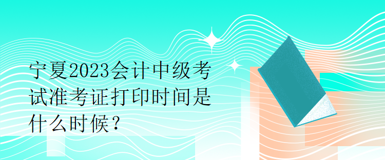 寧夏2023會(huì)計(jì)中級(jí)考試準(zhǔn)考證打印時(shí)間是什么時(shí)候？