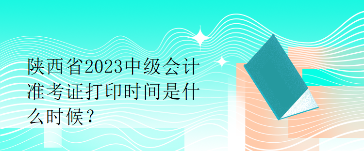 陜西省2023中級(jí)會(huì)計(jì)準(zhǔn)考證打印時(shí)間是什么時(shí)候？