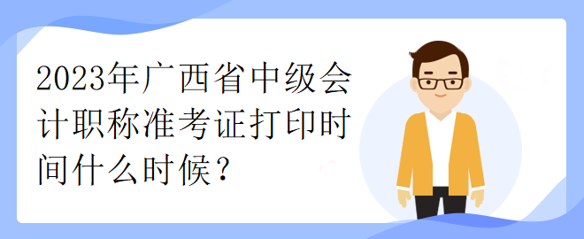 2023年廣西省中級會計職稱準(zhǔn)考證打印時間什么時候？