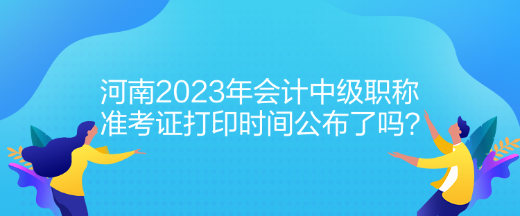 河南2023年會計中級職稱準(zhǔn)考證打印時間公布了嗎？