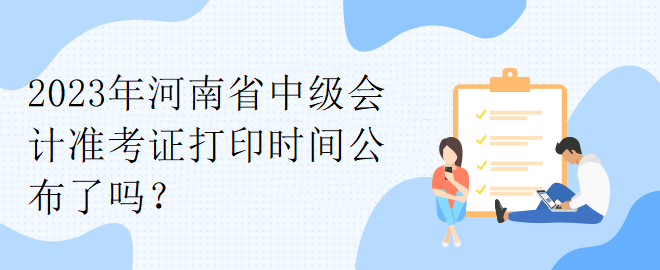2023年河南省中級會計(jì)準(zhǔn)考證打印時(shí)間公布了嗎？
