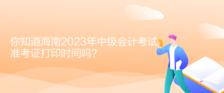 你知道海南2023年中級會計考試準(zhǔn)考證打印時間嗎？