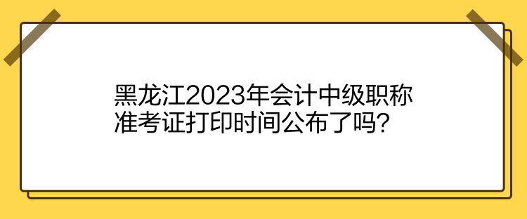 黑龍江2023年會(huì)計(jì)中級(jí)職稱準(zhǔn)考證打印時(shí)間公布了嗎？