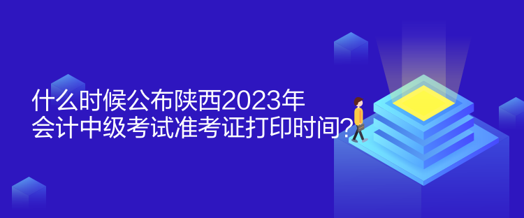什么時(shí)候公布陜西2023年會(huì)計(jì)中級(jí)考試準(zhǔn)考證打印時(shí)間？