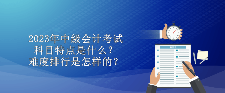 2023年中級(jí)會(huì)計(jì)考試科目特點(diǎn)是什么？難度排行是怎樣的？