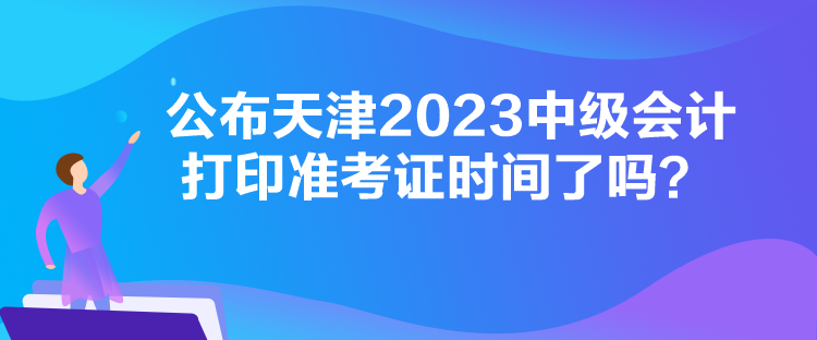 公布天津2023中級(jí)會(huì)計(jì)打印準(zhǔn)考證時(shí)間了嗎？