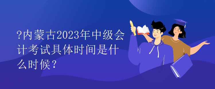 內(nèi)蒙古2023年中級(jí)會(huì)計(jì)考試具體時(shí)間是什么時(shí)候？