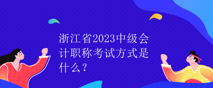 浙江省2023中級會計職稱考試方式是什么？