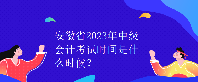 安徽省2023年中級會計考試時間是什么時候？