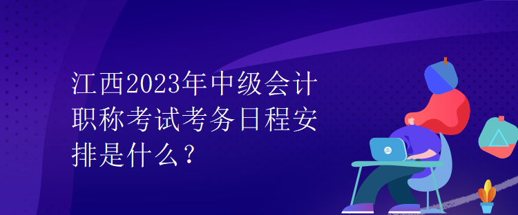 江西2023年中級(jí)會(huì)計(jì)職稱(chēng)考試考務(wù)日程安排是什么？