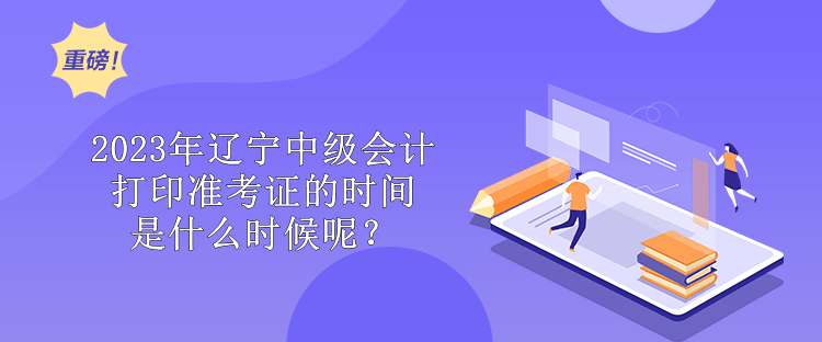 2023年遼寧中級(jí)會(huì)計(jì)打印準(zhǔn)考證的時(shí)間是什么時(shí)候呢？