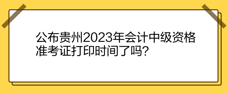 公布貴州2023年會(huì)計(jì)中級(jí)資格準(zhǔn)考證打印時(shí)間了嗎？