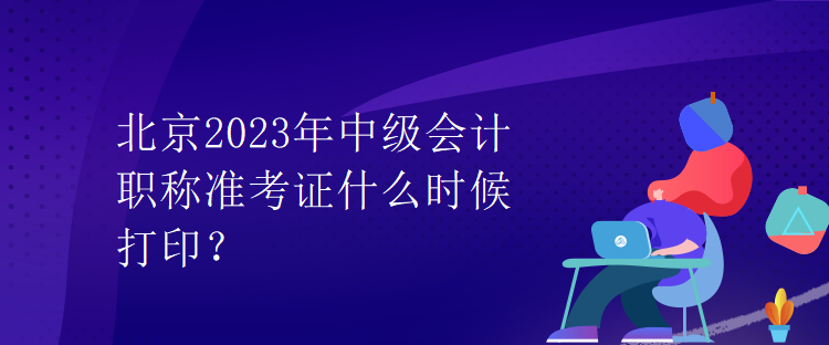 北京2023年中級會計職稱準(zhǔn)考證什么時候打??？