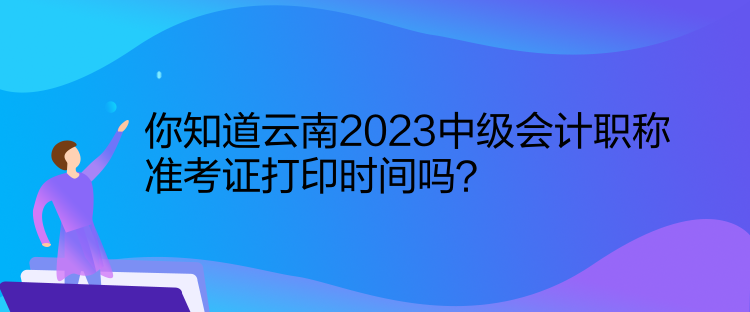 你知道云南2023中級會計職稱準考證打印時間嗎？