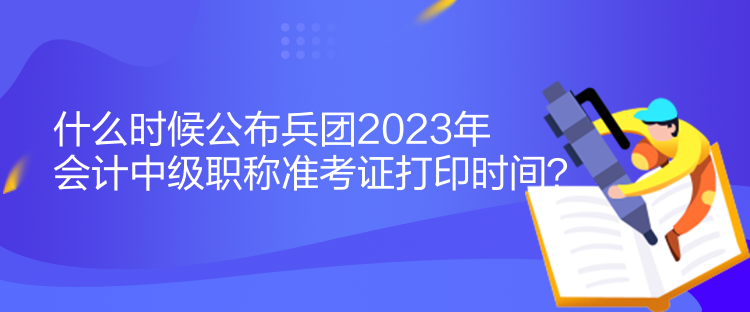 什么時(shí)候公布兵團(tuán)2023年會(huì)計(jì)中級(jí)職稱準(zhǔn)考證打印時(shí)間？