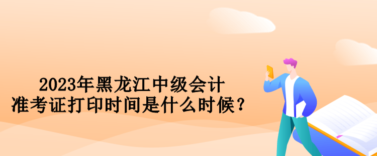 2023年黑龍江中級會計準(zhǔn)考證打印時間是什么時候？