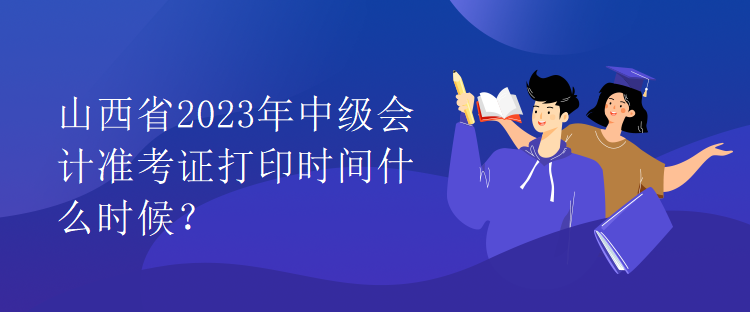 山西省2023年中級會計準考證打印時間什么時候？