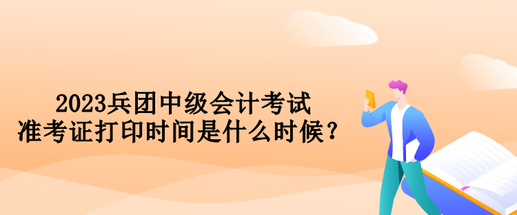 2023兵團(tuán)中級(jí)會(huì)計(jì)考試準(zhǔn)考證打印時(shí)間是什么時(shí)候？