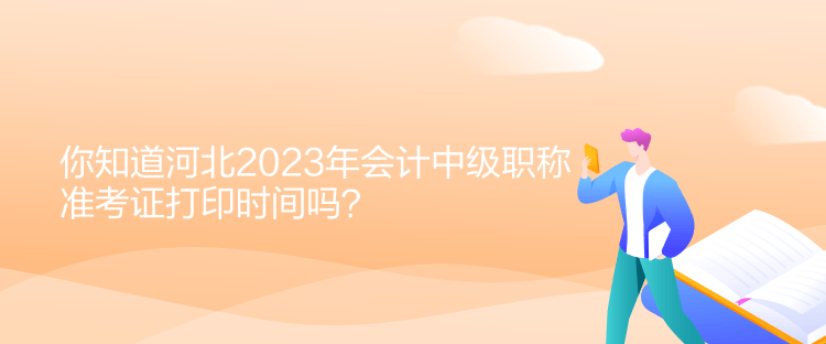 你知道河北2023年會計中級職稱準(zhǔn)考證打印時間嗎？
