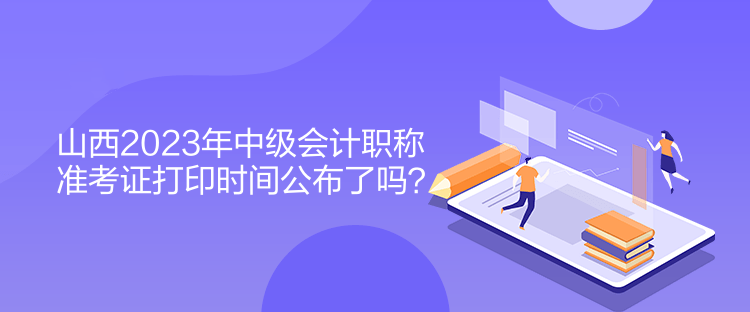 山西2023年中級(jí)會(huì)計(jì)職稱(chēng)準(zhǔn)考證打印時(shí)間公布了嗎？