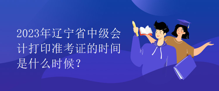 2023年遼寧省中級(jí)會(huì)計(jì)打印準(zhǔn)考證的時(shí)間是什么時(shí)候？