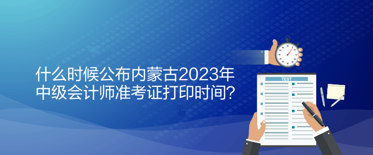什么時(shí)候公布內(nèi)蒙古2023年中級(jí)會(huì)計(jì)師準(zhǔn)考證打印時(shí)間？