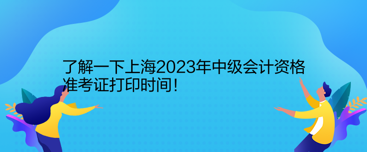 了解一下上海2023年中級會計資格準(zhǔn)考證打印時間！
