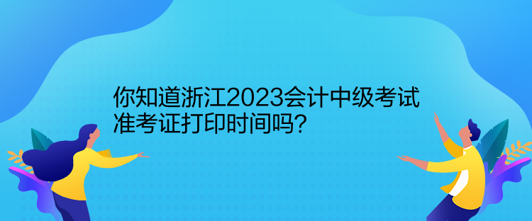 你知道浙江2023會計(jì)中級考試準(zhǔn)考證打印時(shí)間嗎？