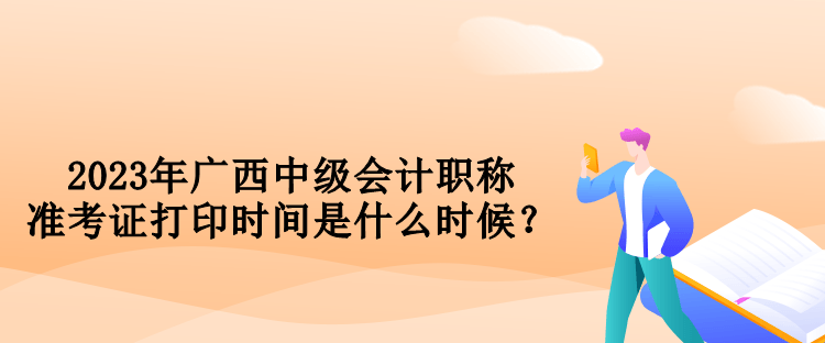 2023年廣西中級會計職稱準(zhǔn)考證打印時間是什么時候？