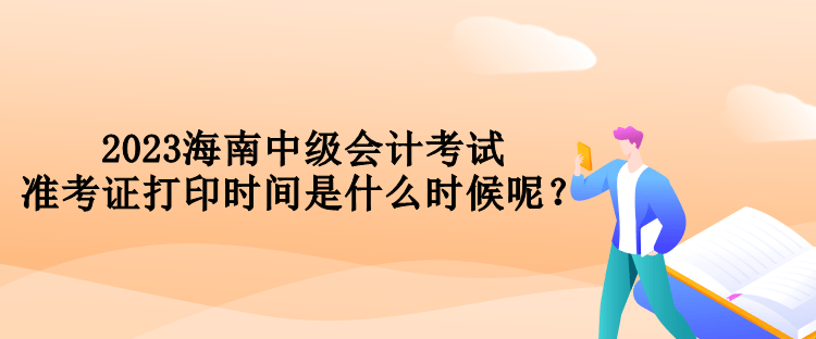 2023海南中級會計考試準(zhǔn)考證打印時間是什么時候呢？