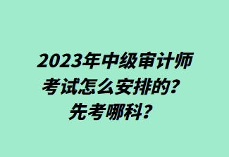 2023年中級審計師考試怎么安排的？先考哪科？