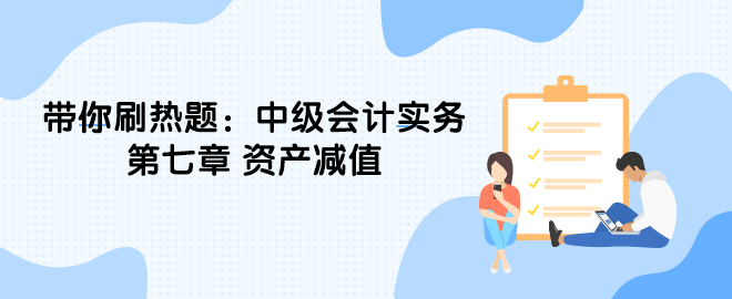 帶你刷熱題：中級會計實(shí)務(wù)第七章 資產(chǎn)減值（單選）