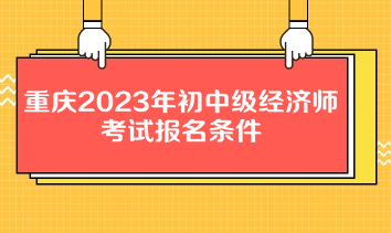 重慶2023年初中級經(jīng)濟(jì)師考試報名條件
