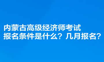 內蒙古高級經濟師考試報名條件是什么？幾月報名？