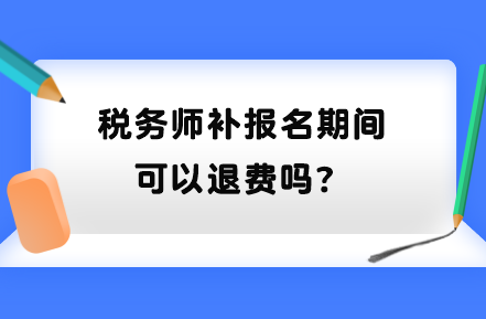 稅務(wù)師補(bǔ)報(bào)名期間可以退費(fèi)嗎？